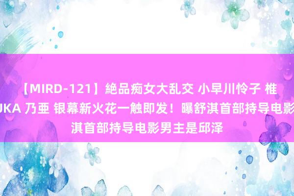 【MIRD-121】絶品痴女大乱交 小早川怜子 椎名ゆな ASUKA 乃亜 银幕新火花一触即发！曝舒淇首部持导电影男主是邱泽