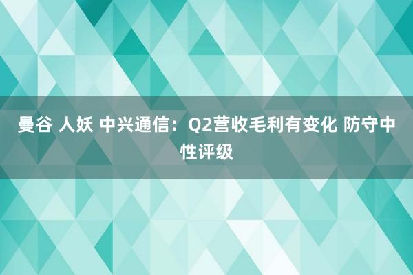 曼谷 人妖 中兴通信:Q2营收毛利有变化 防守中性评级