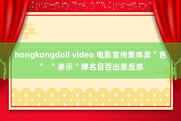 hongkongdoll video 电影宣传集体卖＂色＂  ＂表示＂牌名目百出惹反感