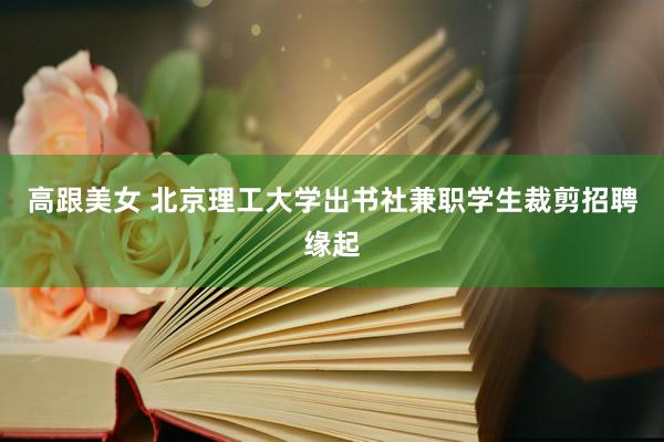 高跟美女 北京理工大学出书社兼职学生裁剪招聘缘起