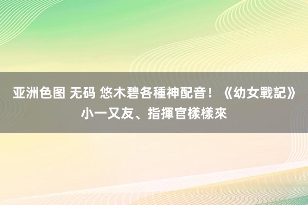 亚洲色图 无码 悠木碧各種神配音！《幼女戰記》小一又友、指揮官樣樣來