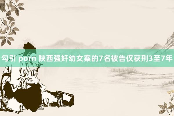 勾引 porn 陕西强奸幼女案的7名被告仅获刑3至7年