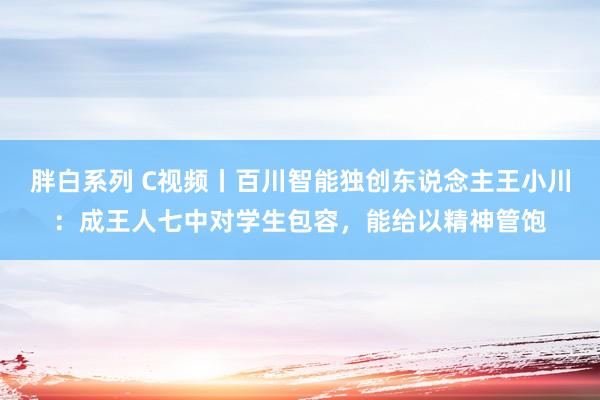 胖白系列 C视频丨百川智能独创东说念主王小川：成王人七中对学生包容，能给以精神管饱