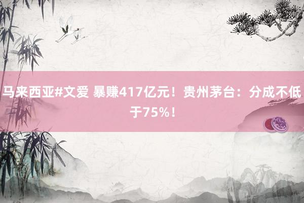 马来西亚#文爱 暴赚417亿元！贵州茅台：分成不低于75%！