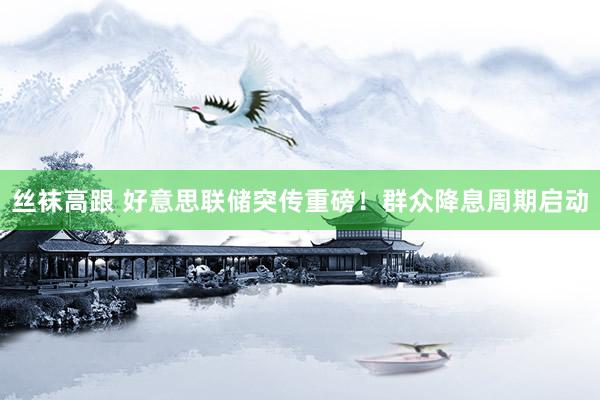 丝袜高跟 好意思联储突传重磅！群众降息周期启动