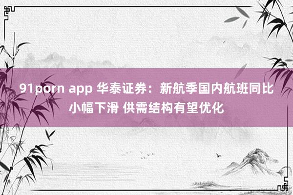 91porn app 华泰证券：新航季国内航班同比小幅下滑 供需结构有望优化