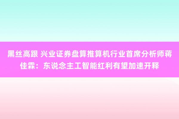 黑丝高跟 兴业证券盘算推算机行业首席分析师蒋佳霖：东说念主工智能红利有望加速开释
