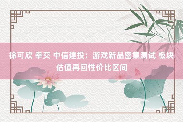 徐可欣 拳交 中信建投：游戏新品密集测试 板块估值再回性价比区间