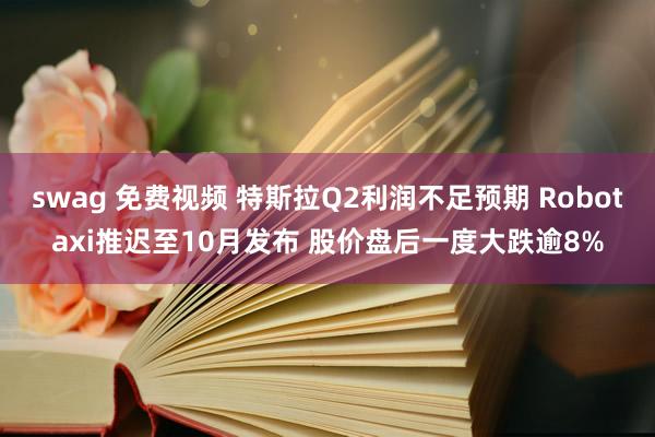 swag 免费视频 特斯拉Q2利润不足预期 Robotaxi推迟至10月发布 股价盘后一度大跌逾8%