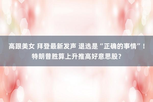 高跟美女 拜登最新发声 退选是“正确的事情”！特朗普胜算上升推高好意思股？