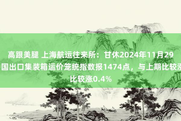 高跟美腿 上海航运往来所：甘休2024年11月29日，中国出口集装箱运价笼统指数报1474点，与上期比较涨0.4%
