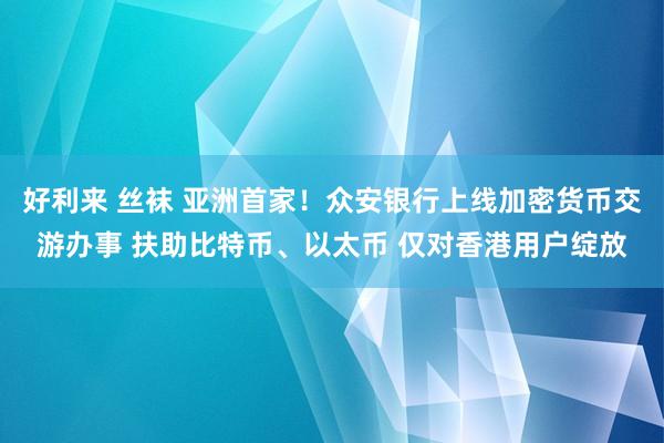 好利来 丝袜 亚洲首家！众安银行上线加密货币交游办事 扶助比特币、以太币 仅对香港用户绽放