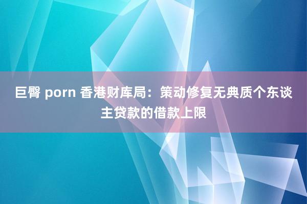 巨臀 porn 香港财库局：策动修复无典质个东谈主贷款的借款上限