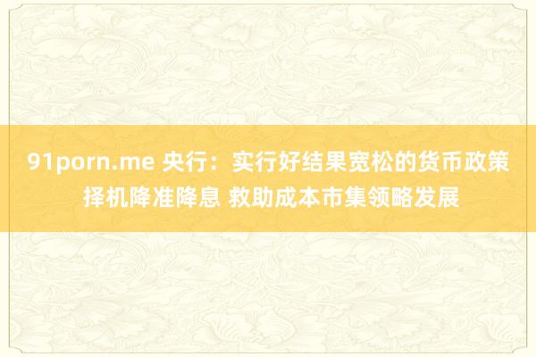 91porn.me 央行：实行好结果宽松的货币政策 择机降准降息 救助成本市集领略发展