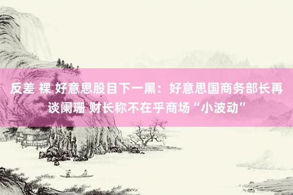 反差 裸 好意思股目下一黑：好意思国商务部长再谈阑珊 财长称不在乎商场“小波动”