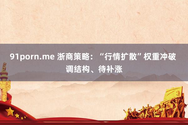 91porn.me 浙商策略：“行情扩散”权重冲破 调结构、待补涨