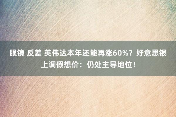 眼镜 反差 英伟达本年还能再涨60%？好意思银上调假想价：仍处主导地位！
