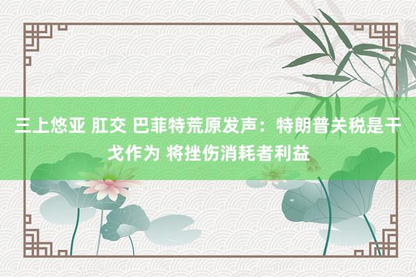 三上悠亚 肛交 巴菲特荒原发声：特朗普关税是干戈作为 将挫伤消耗者利益