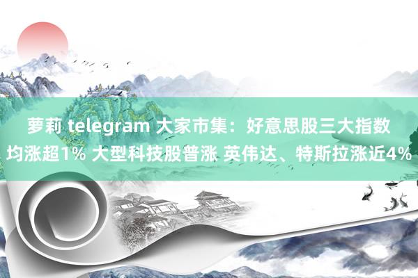 萝莉 telegram 大家市集：好意思股三大指数均涨超1% 大型科技股普涨 英伟达、特斯拉涨近4%