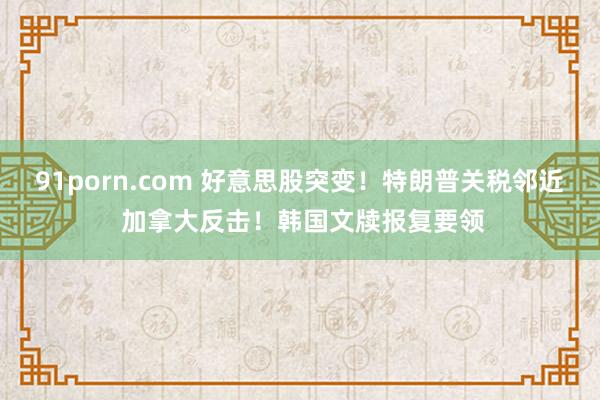91porn.com 好意思股突变！特朗普关税邻近 加拿大反击！韩国文牍报复要领