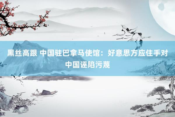 黑丝高跟 中国驻巴拿马使馆：好意思方应住手对中国诬陷污蔑