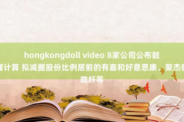 hongkongdoll video 8家公司公布鼓吹减握计算 拟减握股份比例居前的有嘉和好意思康、聚杰微纤等