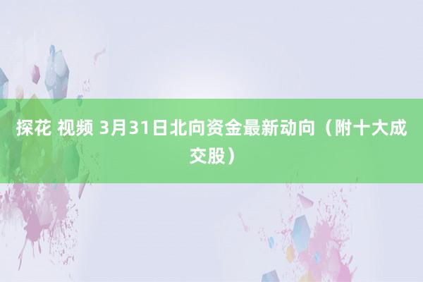 探花 视频 3月31日北向资金最新动向（附十大成交股）