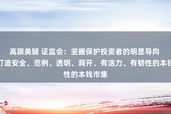 高跟美腿 证监会：坚握保护投资者的明显导向 加速打造安全、范例、透明、洞开、有活力、有韧性的本钱市集