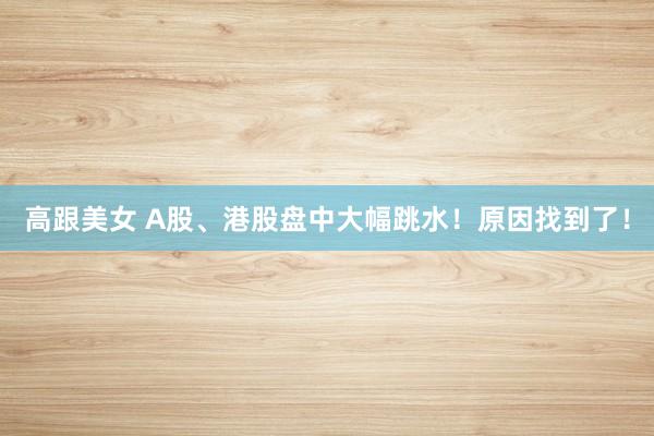 高跟美女 A股、港股盘中大幅跳水！原因找到了！