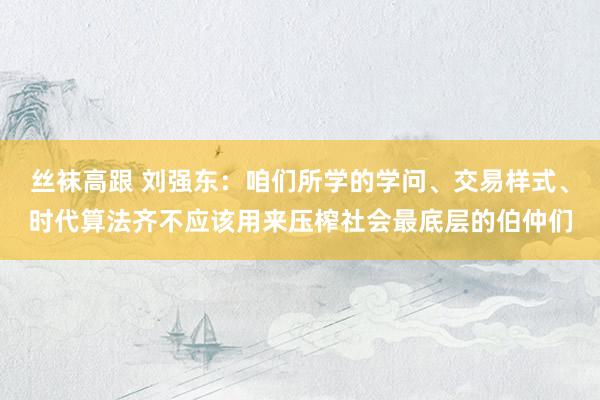 丝袜高跟 刘强东：咱们所学的学问、交易样式、时代算法齐不应该用来压榨社会最底层的伯仲们